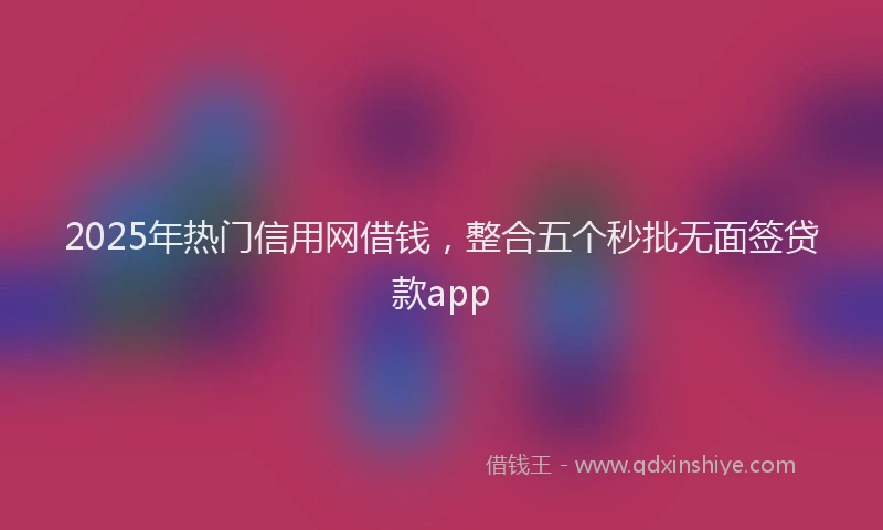 2025年热门信用网借钱，整合五个秒批无面签贷款app