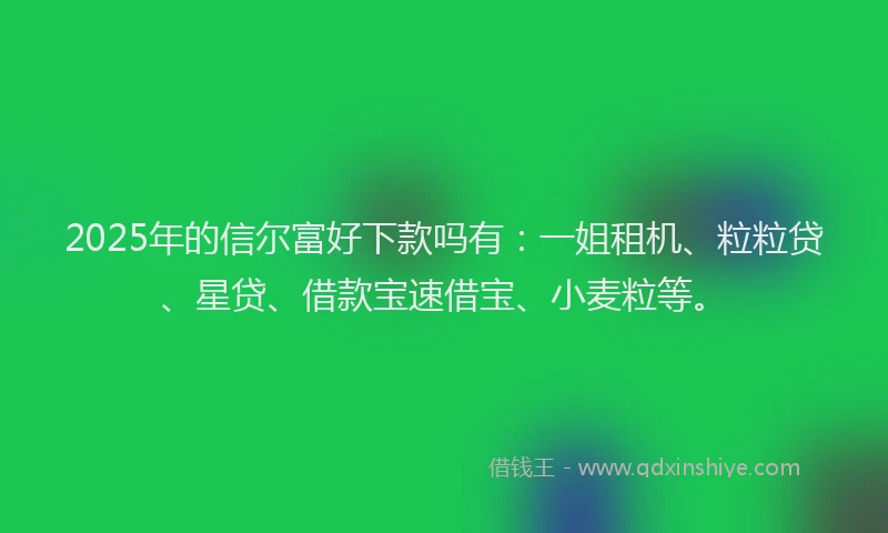 2025年的信尔富好下款吗有：一姐租机、粒粒贷、星贷、借款宝速借宝、小麦粒等。