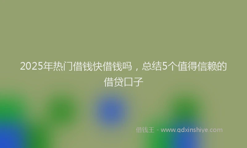 2025年热门借钱快借钱吗，总结5个值得信赖的借贷口子