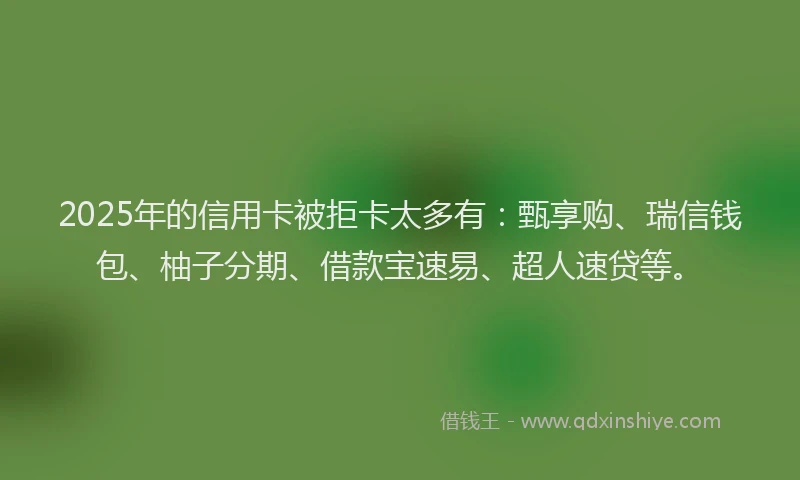 2025年的信用卡被拒卡太多有：甄享购、瑞信钱包、柚子分期、借款宝速易、超人速贷等。