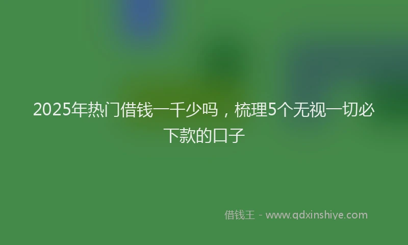 2025年热门借钱一千少吗，梳理5个无视一切必下款的口子
