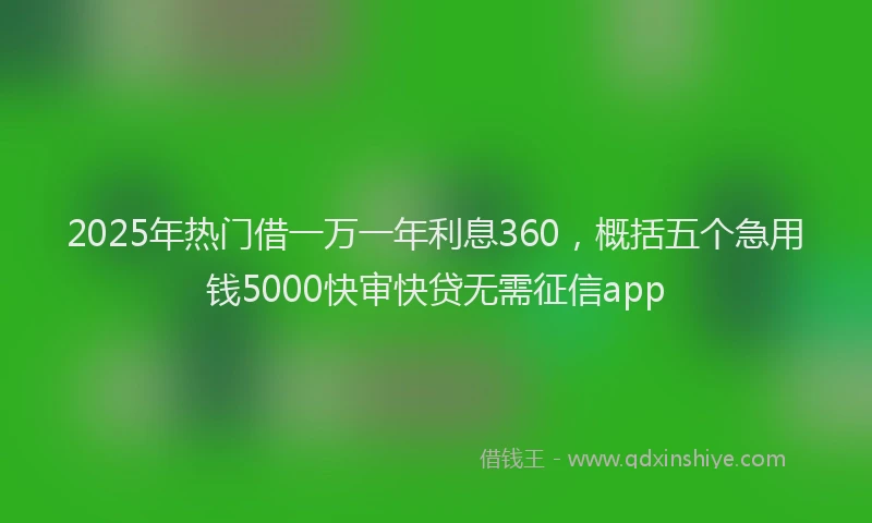 2025年热门借一万一年利息360，概括五个急用钱5000快审快贷无需征信app