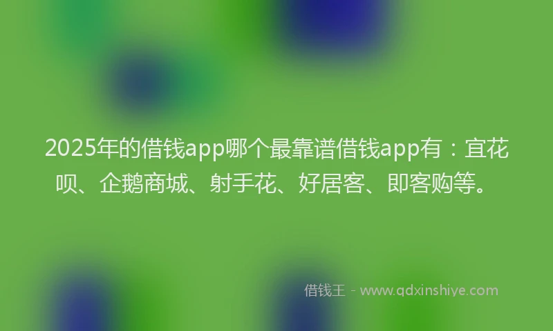 2025年的借钱app哪个最靠谱借钱app有：宜花呗、企鹅商城、射手花、好居客、即客购等。