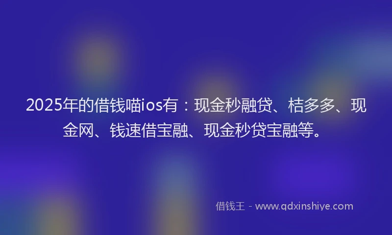 2025年的借钱喵ios有：现金秒融贷、桔多多、现金网、钱速借宝融、现金秒贷宝融等。