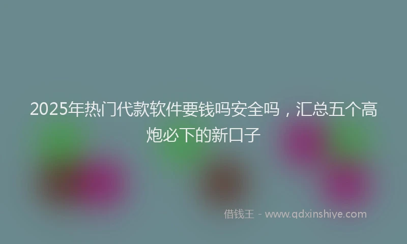 2025年热门代款软件要钱吗安全吗，汇总五个高炮必下的新口子