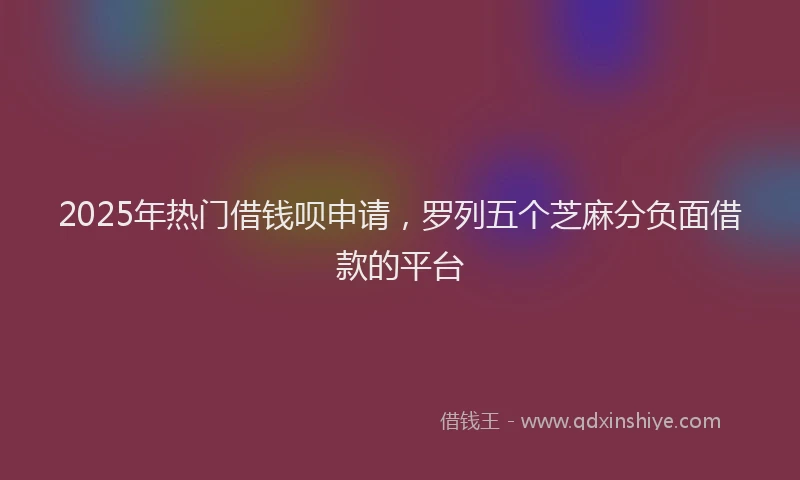 2025年热门借钱呗申请，罗列五个芝麻分负面借款的平台