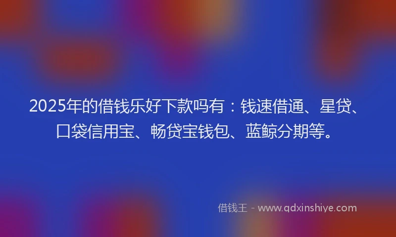2025年的借钱乐好下款吗有：钱速借通、星贷、口袋信用宝、畅贷宝钱包、蓝鲸分期等。