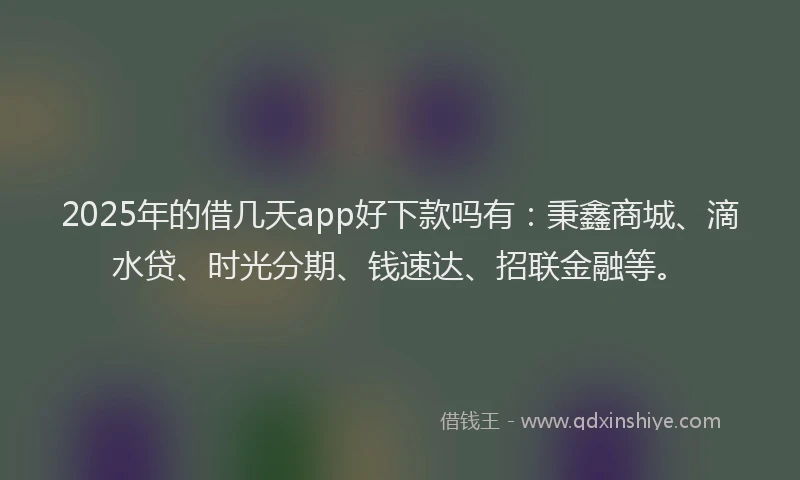 2025年的借几天app好下款吗有：秉鑫商城、滴水贷、时光分期、钱速达、招联金融等。