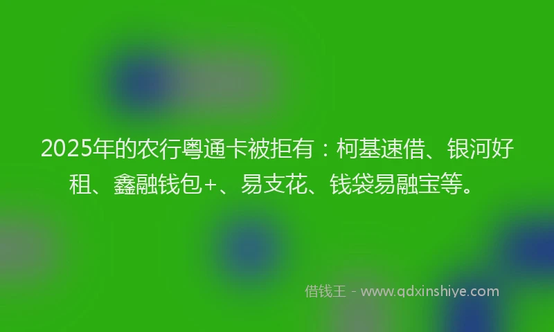 2025年的农行粤通卡被拒有：柯基速借、银河好租、鑫融钱包+、易支花、钱袋易融宝等。