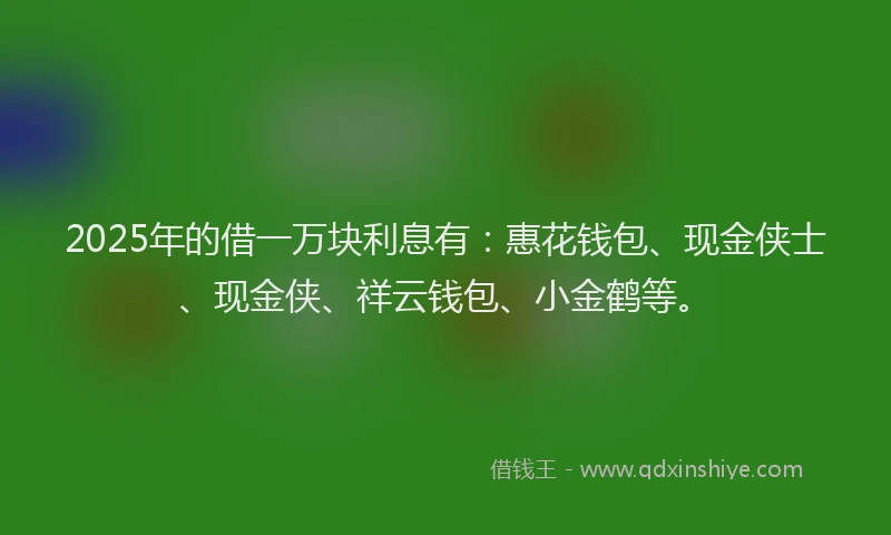 2025年的借一万块利息有：惠花钱包、现金侠士、现金侠、祥云钱包、小金鹤等。