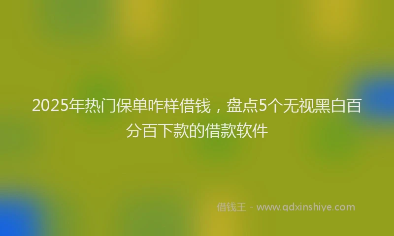 2025年热门保单咋样借钱，盘点5个无视黑白百分百下款的借款软件
