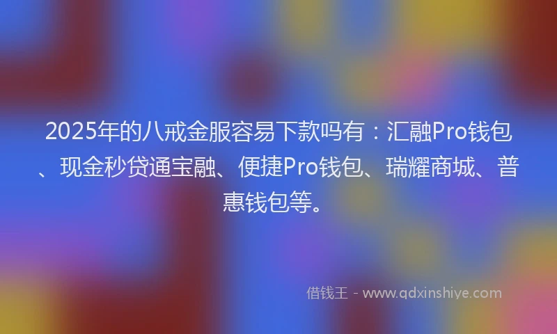 2025年的八戒金服容易下款吗有：汇融Pro钱包、现金秒贷通宝融、便捷Pro钱包、瑞耀商城、普惠钱包等。