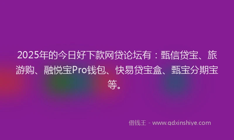 2025年的今日好下款网贷论坛有：甄信贷宝、旅游购、融悦宝Pro钱包、快易贷宝盒、甄宝分期宝等。