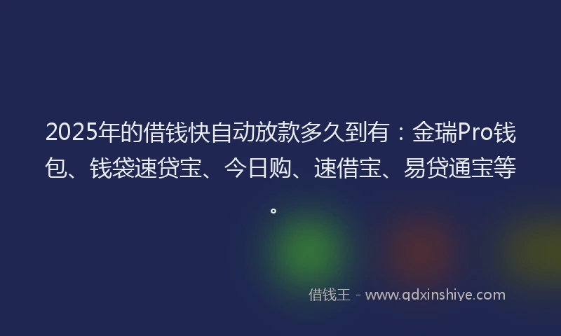 2025年的借钱快自动放款多久到有：金瑞Pro钱包、钱袋速贷宝、今日购、速借宝、易贷通宝等。