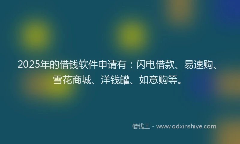 2025年的借钱软件申请有：闪电借款、易速购、雪花商城、洋钱罐、如意购等。