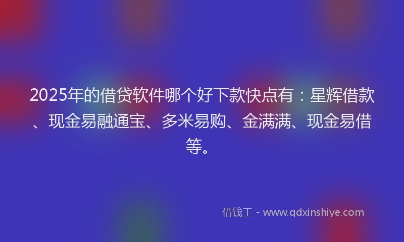 2025年的借贷软件哪个好下款快点有：星辉借款、现金易融通宝、多米易购、金满满、现金易借等。