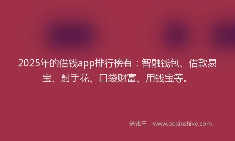 2025年的借钱app排行榜有：智融钱包、借款易宝、射手花、口袋财富、用钱宝等。