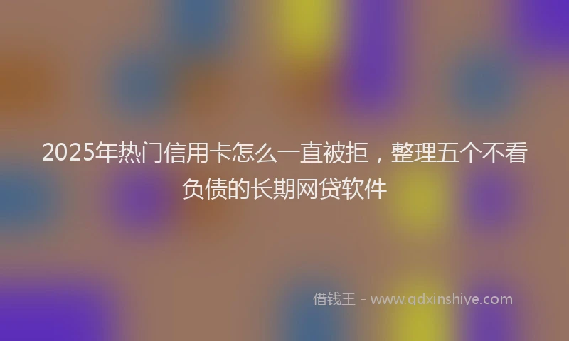 2025年热门信用卡怎么一直被拒，整理五个不看负债的长期网贷软件