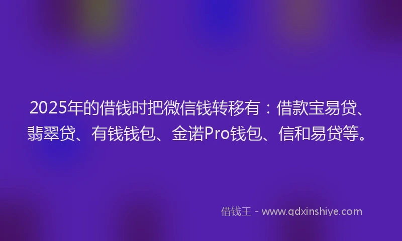 2025年的借钱时把微信钱转移有：借款宝易贷、翡翠贷、有钱钱包、金诺Pro钱包、信和易贷等。