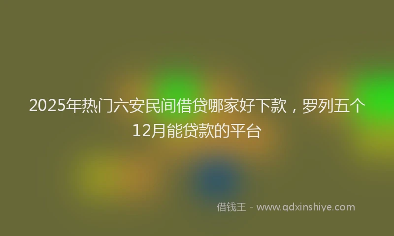 2025年热门六安民间借贷哪家好下款，罗列五个12月能贷款的平台