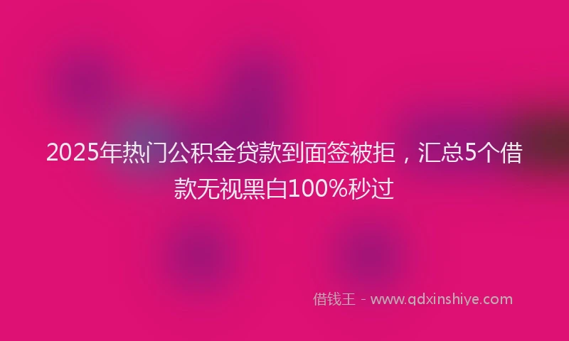 2025年热门公积金贷款到面签被拒，汇总5个借款无视黑白100%秒过