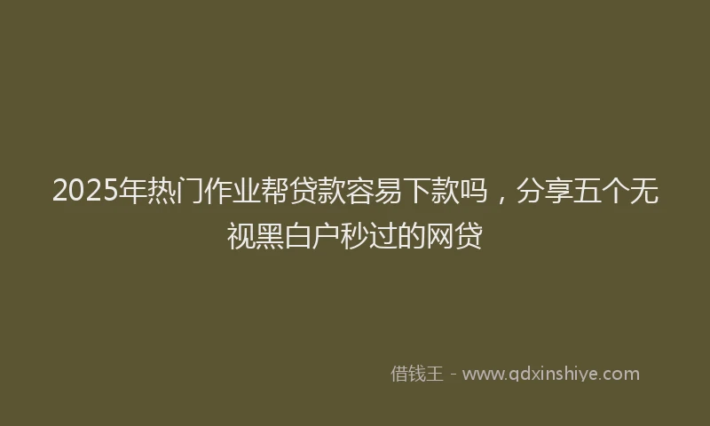 2025年热门作业帮贷款容易下款吗，分享五个无视黑白户秒过的网贷