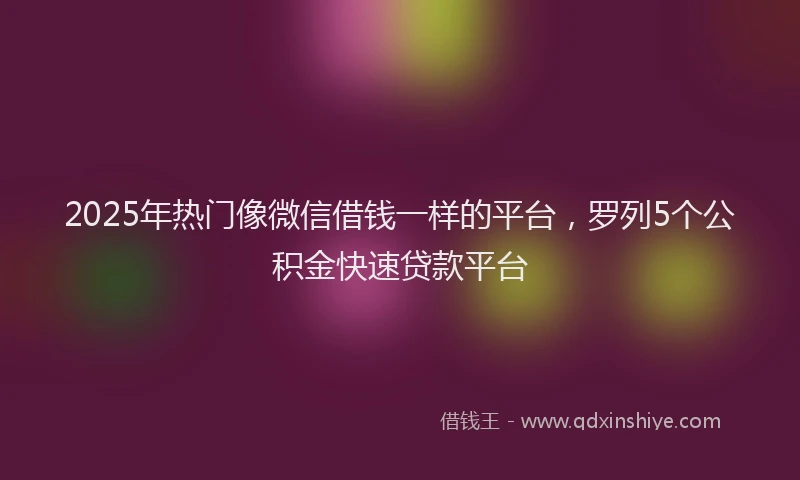 2025年热门像微信借钱一样的平台，罗列5个公积金快速贷款平台