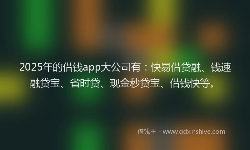 2025年的借钱app大公司有：快易借贷融、钱速融贷宝、省时贷、现金秒贷宝、借钱快等。