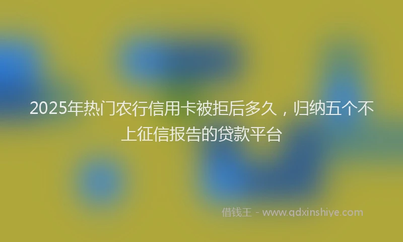2025年热门农行信用卡被拒后多久，归纳五个不上征信报告的贷款平台