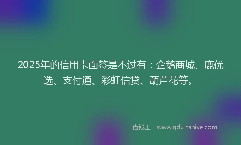 2025年的信用卡面签是不过有：企鹅商城、鹿优选、支付通、彩虹信贷、葫芦花等。