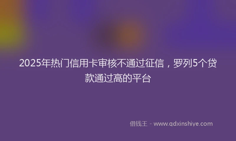 2025年热门信用卡审核不通过征信，罗列5个贷款通过高的平台