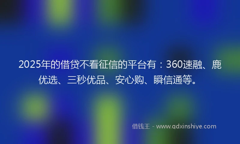 2025年的借贷不看征信的平台有：360速融、鹿优选、三秒优品、安心购、瞬信通等。