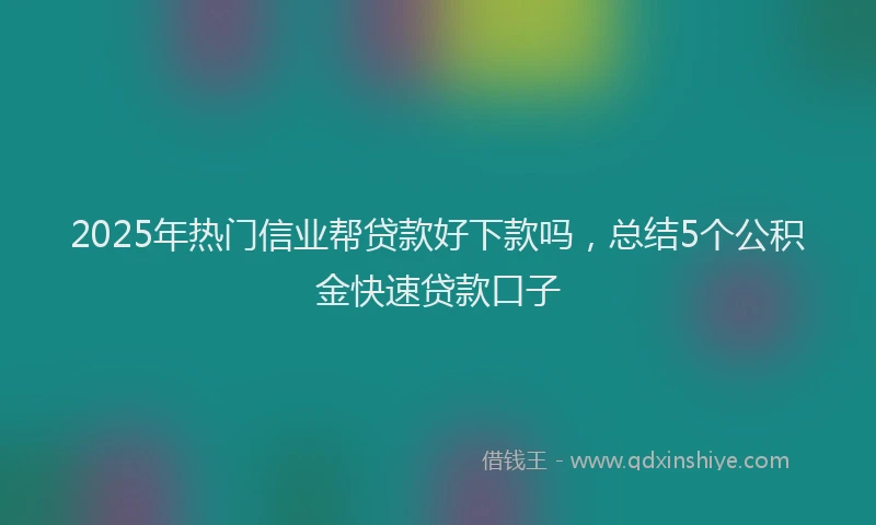 2025年热门信业帮贷款好下款吗，总结5个公积金快速贷款口子
