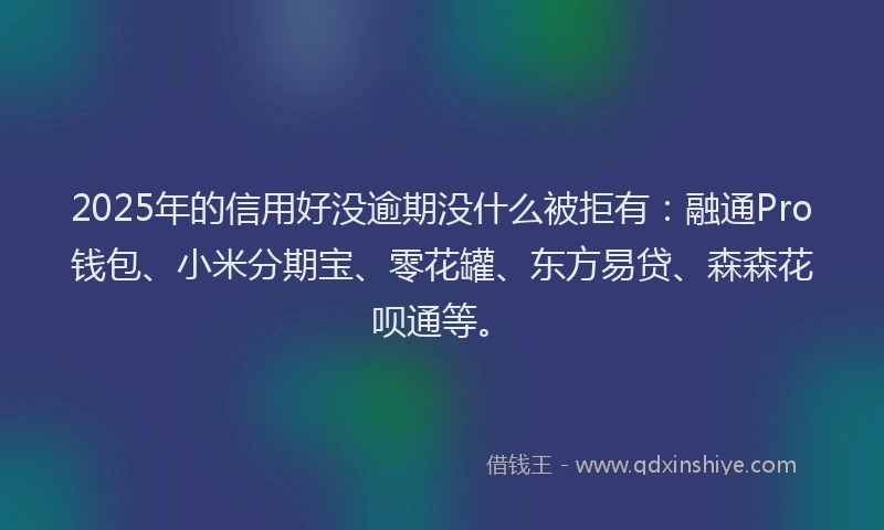 2025年的信用好没逾期没什么被拒有：融通Pro钱包、小米分期宝、零花罐、东方易贷、森森花呗通等。