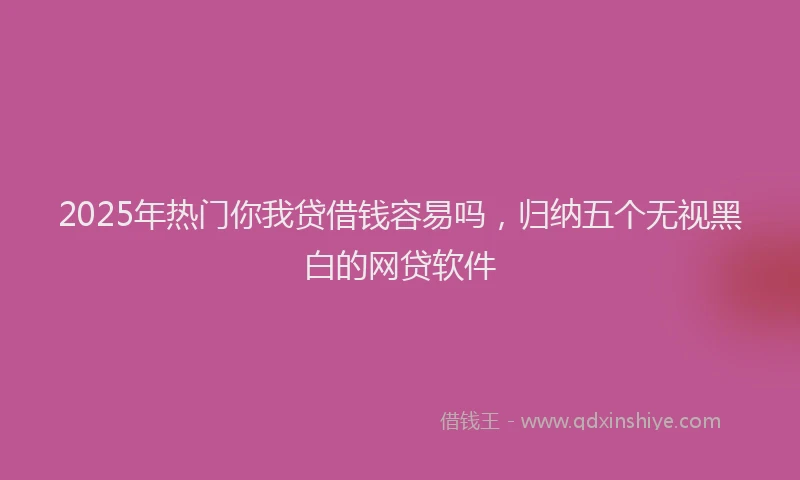 2025年热门你我贷借钱容易吗，归纳五个无视黑白的网贷软件