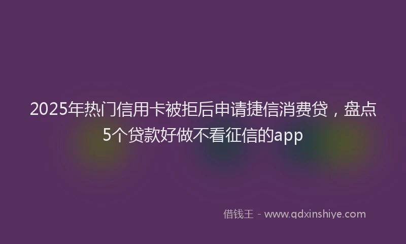 2025年热门信用卡被拒后申请捷信消费贷，盘点5个贷款好做不看征信的app