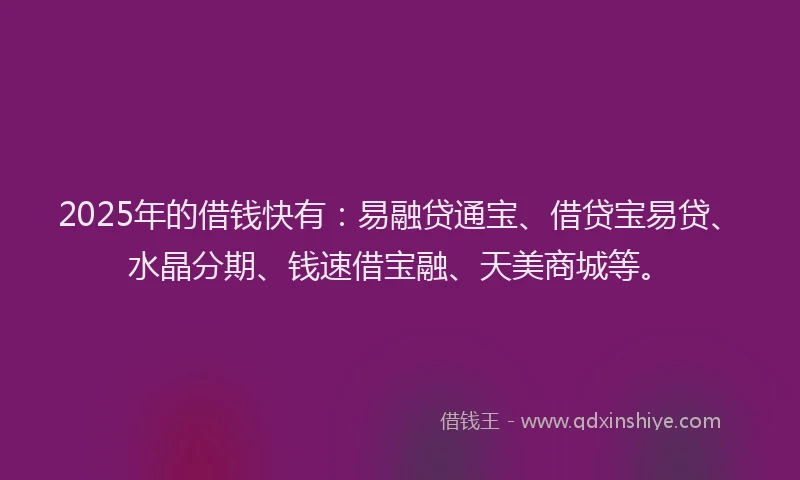2025年的借钱快有：易融贷通宝、借贷宝易贷、水晶分期、钱速借宝融、天美商城等。