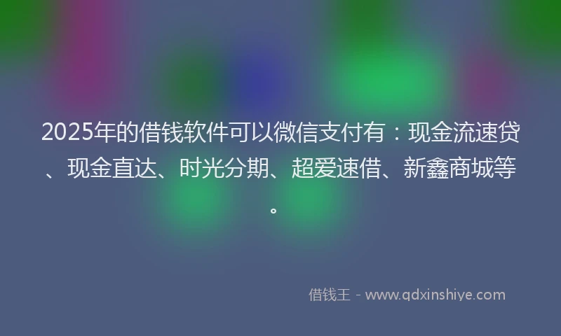 2025年的借钱软件可以微信支付有：现金流速贷、现金直达、时光分期、超爱速借、新鑫商城等。