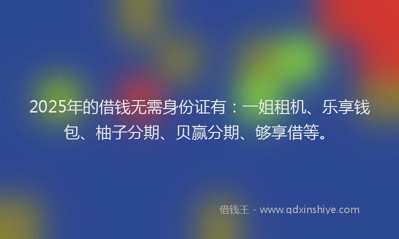 2025年的借钱无需身份证有：一姐租机、乐享钱包、柚子分期、贝赢分期、够享借等。