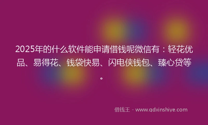 2025年的什么软件能申请借钱呢微信有：轻花优品、易得花、钱袋快易、闪电侠钱包、臻心贷等。