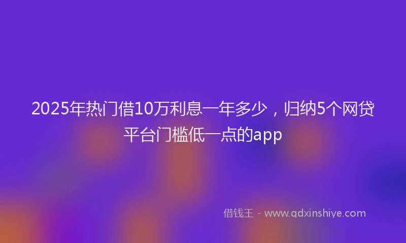 2025年热门借10万利息一年多少，归纳5个网贷平台门槛低一点的app