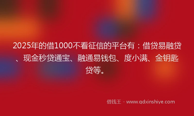 2025年的借1000不看征信的平台有：借贷易融贷、现金秒贷通宝、融通易钱包、度小满、金钥匙贷等。