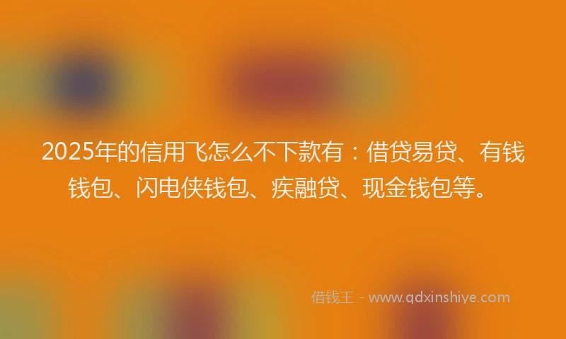 2025年的信用飞怎么不下款有：借贷易贷、有钱钱包、闪电侠钱包、疾融贷、现金钱包等。