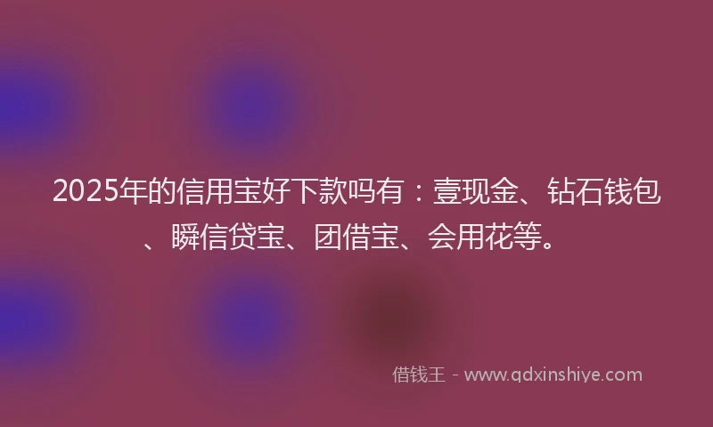 2025年的信用宝好下款吗有：壹现金、钻石钱包、瞬信贷宝、团借宝、会用花等。