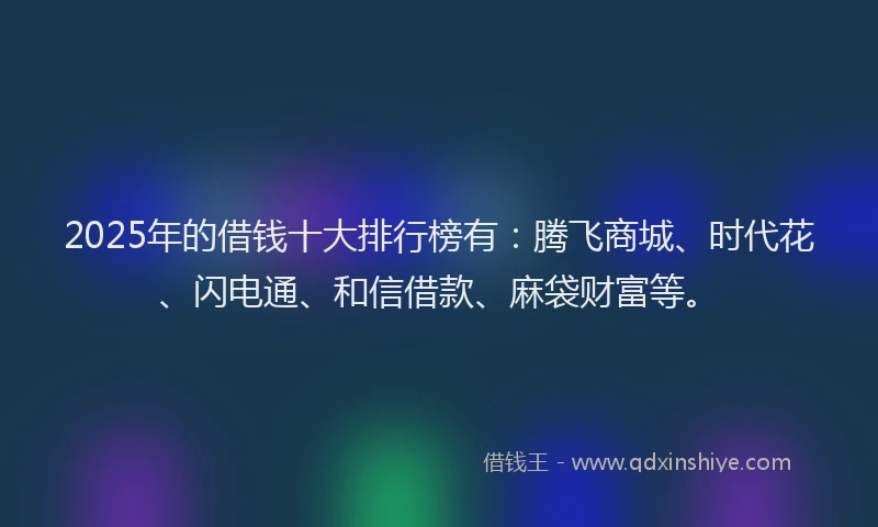 2025年的借钱十大排行榜有：腾飞商城、时代花、闪电通、和信借款、麻袋财富等。