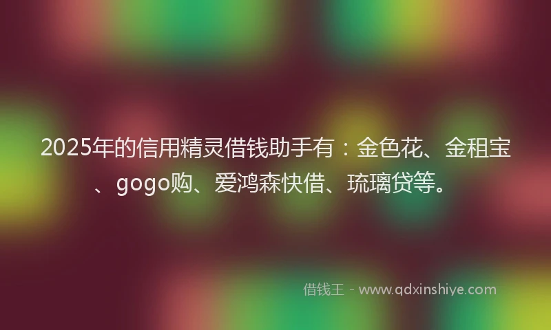 2025年的信用精灵借钱助手有：金色花、金租宝、gogo购、爱鸿森快借、琉璃贷等。
