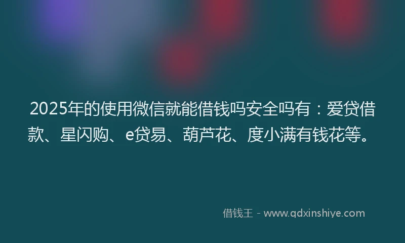 2025年的使用微信就能借钱吗安全吗有：爱贷借款、星闪购、e贷易、葫芦花、度小满有钱花等。