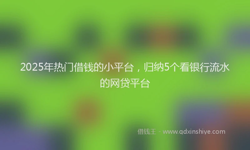 2025年热门借钱的小平台，归纳5个看银行流水的网贷平台