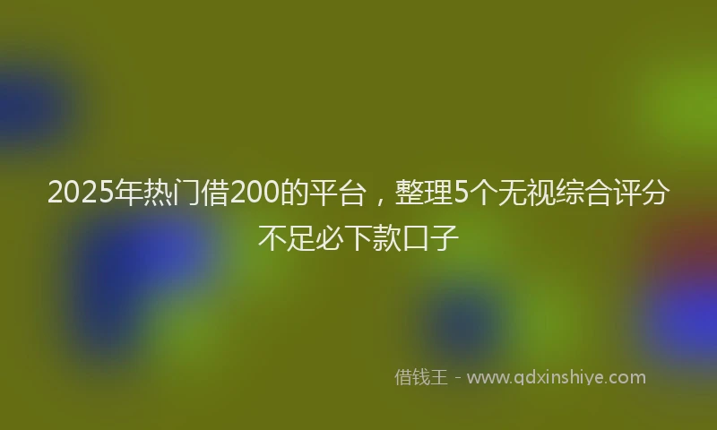 2025年热门借200的平台，整理5个无视综合评分不足必下款口子