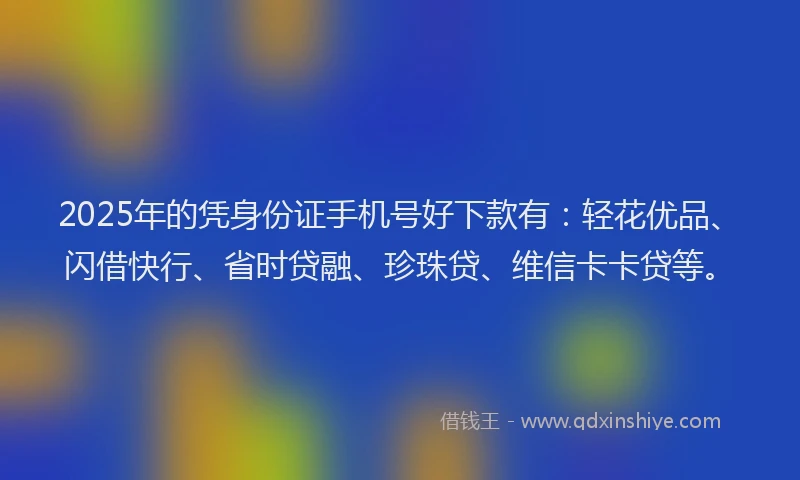 2025年的凭身份证手机号好下款有：轻花优品、闪借快行、省时贷融、珍珠贷、维信卡卡贷等。
